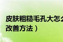 皮膚粗糙毛孔大怎么改善（皮膚粗糙毛孔大的改善方法）