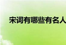 宋詞有哪些有名人物（宋詞有哪些特點(diǎn)）