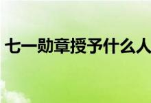 七一勛章授予什么人（七一勛章授予給誰(shuí)的）