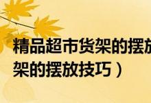 精品超市貨架的擺放技巧是什么（精品超市貨架的擺放技巧）