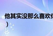 他其實沒那么喜歡你電影劇情（電影劇情簡介）