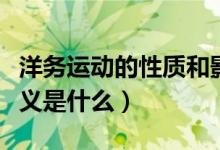洋務(wù)運(yùn)動的性質(zhì)和影響（洋務(wù)運(yùn)動的影響及意義是什么）