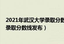 2021年武漢大學(xué)錄取分數(shù)線一覽表（武漢大學(xué)2021年最新錄取分數(shù)線發(fā)布）
