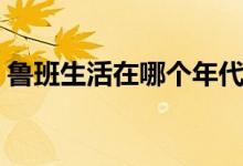 魯班生活在哪個年代（魯班生活在哪個朝代）