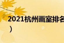 2021杭州畫室排名前十位（哪個(gè)畫室比較好）