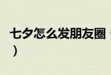 七夕怎么發(fā)朋友圈（七夕發(fā)朋友圈的經(jīng)典句子）