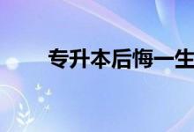 專升本后悔一生嗎（專升本好不好）