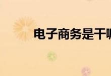 電子商務是干嘛的（主要學什么）