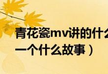 青花瓷mv講的什么故事（青花瓷mv講述了一個(gè)什么故事）