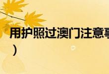 用護(hù)照過澳門注意事項(xiàng)（護(hù)照去澳門辦理要求）