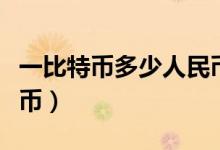 一比特幣多少人民幣（一個比特幣值多少人民幣）