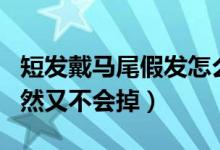 短發(fā)戴馬尾假發(fā)怎么戴不掉（假發(fā)怎么帶顯自然又不會(huì)掉）