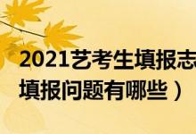 2021藝考生填報(bào)志愿（2022藝考生高考志愿填報(bào)問(wèn)題有哪些）