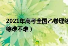 2021年高考全國(guó)乙卷理綜難不難（2022年高考全國(guó)乙卷理綜難不難）