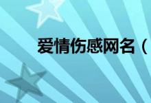 愛(ài)情傷感網(wǎng)名（關(guān)于愛(ài)情傷感網(wǎng)名）