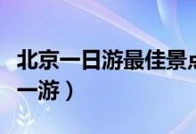 北京一日游最佳景點有哪些（這幾個地方值得一游）