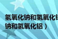 氫氧化鈉和氫氧化鋁反應化學方程式（氫氧化鈉和氫氧化鋁）