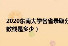 2020東南大學(xué)各省錄取分?jǐn)?shù)線（2021東南大學(xué)各省錄取分?jǐn)?shù)線是多少）