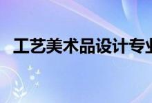 工藝美術(shù)品設(shè)計(jì)專業(yè)學(xué)什么（課程有哪些）