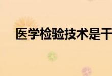 醫(yī)學(xué)檢驗技術(shù)是干嘛的（畢業(yè)能干什么）