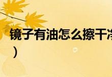 鏡子有油怎么擦干凈（怎么擦干凈有油的鏡子）