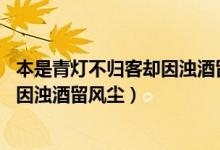 本是青燈不歸客卻因濁酒留風塵下一句（本是青燈不歸客 卻因濁酒留風塵）