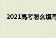2021高考怎么填寫(xiě)志愿表（方法是什么）