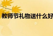 教師節(jié)禮物送什么好（送老師的教師節(jié)禮物）