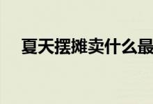 夏天擺攤賣什么最火（擺地?cái)傎u什么好）