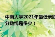 中南大學(xué)2021年最低錄取分?jǐn)?shù)線（2021中南大學(xué)各省錄取分?jǐn)?shù)線是多少）