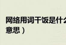 網(wǎng)絡用詞干飯是什么意思（網(wǎng)絡詞干飯是什么意思）