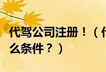代駕公司注冊(cè)?。ù{公司怎么注冊(cè)？需要什么條件？）