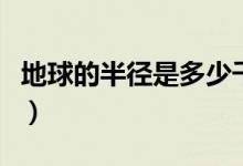 地球的半徑是多少千米（赤道周長是多少千米）