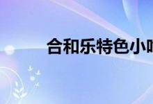 合和樂特色小吃（它有什么特點(diǎn)）