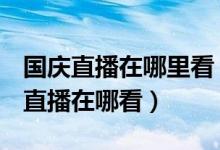 國慶直播在哪里看（2019國慶70周年大閱兵直播在哪看）
