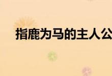 指鹿為馬的主人公是誰（出自哪個(gè)典故）