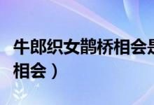 牛郎織女鵲橋相會(huì)是什么節(jié)日（牛郎織女鵲橋相會(huì)）