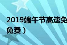 2019端午節(jié)高速免費嗎（2019端午節(jié)高速不免費）