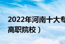 2022年河南十大?？茖W(xué)校排名（河南最好的高職院校）