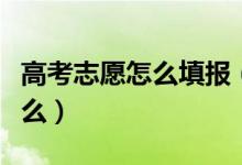 高考志愿怎么填報(bào)（填報(bào)高考志愿的步驟是什么）