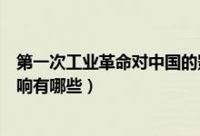 第一次工業(yè)革命對中國的影響（第一次工業(yè)革命對中國的影響有哪些）
