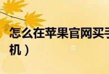 怎么在蘋果官網(wǎng)買手機(jī)（如何在蘋果官網(wǎng)買手機(jī)）