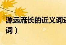 源遠(yuǎn)流長(zhǎng)的近義詞還有什么（源遠(yuǎn)流長(zhǎng)的近義詞）