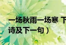 一場(chǎng)秋雨一場(chǎng)寒 下一句（一場(chǎng)秋雨一場(chǎng)寒全詩(shī)及下一句）