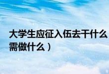 大學(xué)生應(yīng)征入伍去干什么（高考志愿錄取后應(yīng)征入伍的考生需做什么）