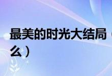 最美的時(shí)光大結(jié)局（最美的時(shí)光三大結(jié)局是什么）