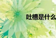 吐槽是什么（吐槽的含義）