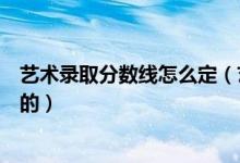 藝術(shù)錄取分?jǐn)?shù)線怎么定（藝術(shù)類錄取控制分?jǐn)?shù)線是如何確定的）