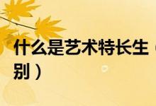 什么是藝術(shù)特長生（藝考生和藝術(shù)特長生的區(qū)別）