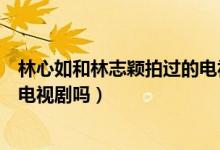 林心如和林志穎拍過的電視劇有那些（他們兩個(gè)有一起拍過電視劇嗎）